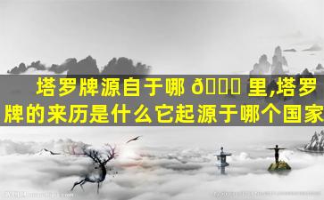 塔罗牌源自于哪 🐝 里,塔罗牌的来历是什么它起源于哪个国家